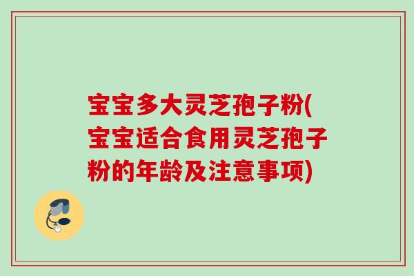 宝宝多大灵芝孢子粉(宝宝适合食用灵芝孢子粉的年龄及注意事项)