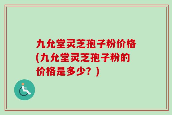 九允堂灵芝孢子粉价格(九允堂灵芝孢子粉的价格是多少？)