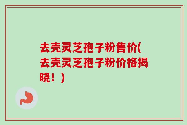 去壳灵芝孢子粉售价(去壳灵芝孢子粉价格揭晓！)