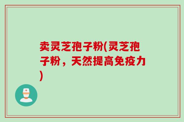 卖灵芝孢子粉(灵芝孢子粉，天然提高免疫力)