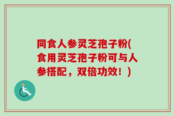 同食人参灵芝孢子粉(食用灵芝孢子粉可与人参搭配，双倍功效！)