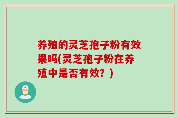 养殖的灵芝孢子粉有效果吗(灵芝孢子粉在养殖中是否有效？)