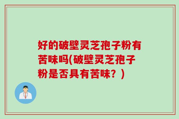 好的破壁灵芝孢子粉有苦味吗(破壁灵芝孢子粉是否具有苦味？)