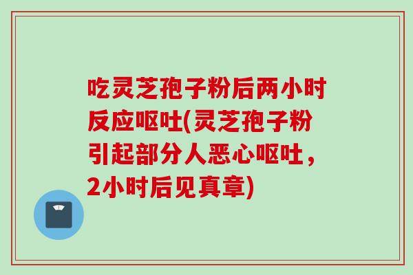 吃灵芝孢子粉后两小时反应(灵芝孢子粉引起部分人恶心，2小时后见真章)