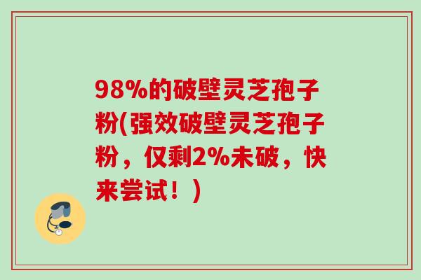 98%的破壁灵芝孢子粉(强效破壁灵芝孢子粉，仅剩2%未破，快来尝试！)