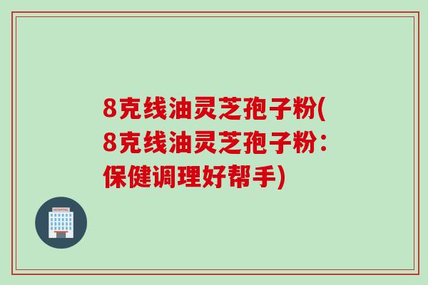 8克线油灵芝孢子粉(8克线油灵芝孢子粉：保健调理好帮手)