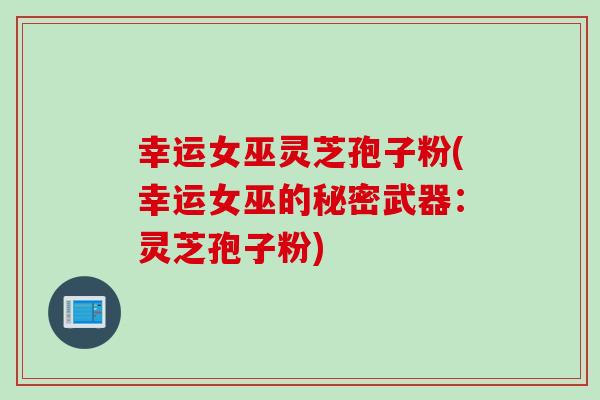 幸运女巫灵芝孢子粉(幸运女巫的秘密武器：灵芝孢子粉)