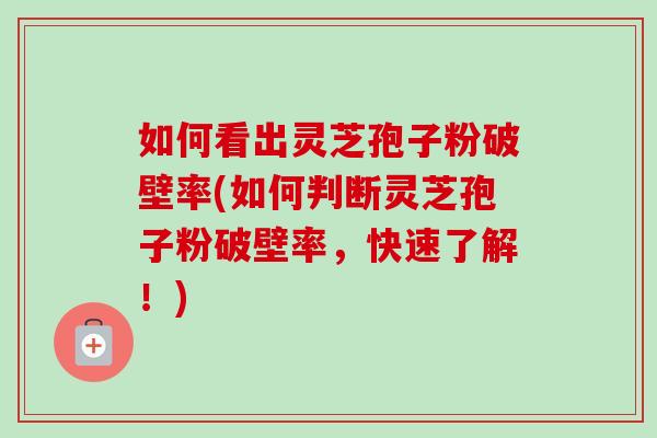 如何看出灵芝孢子粉破壁率(如何判断灵芝孢子粉破壁率，快速了解！)