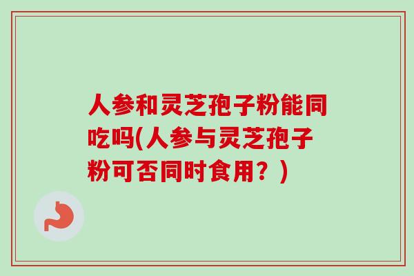人参和灵芝孢子粉能同吃吗(人参与灵芝孢子粉可否同时食用？)