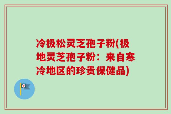 冷极松灵芝孢子粉(极地灵芝孢子粉：来自寒冷地区的珍贵保健品)