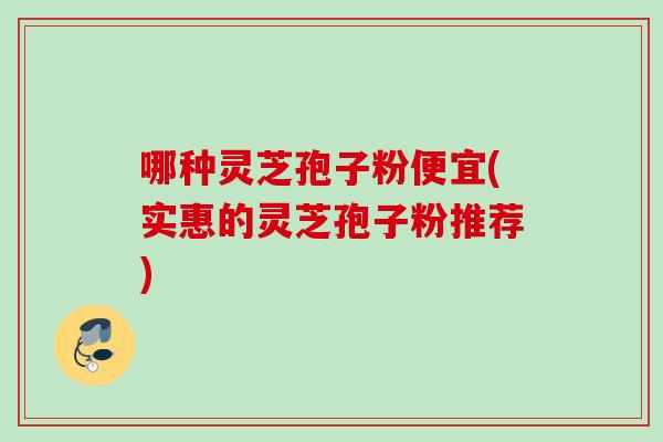 哪种灵芝孢子粉便宜(实惠的灵芝孢子粉推荐)