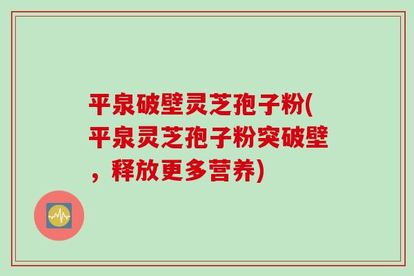 平泉破壁灵芝孢子粉(平泉灵芝孢子粉突破壁，释放更多营养)