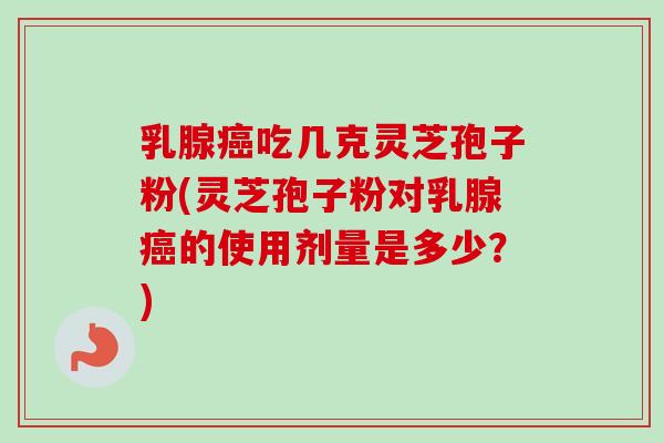 乳腺吃几克灵芝孢子粉(灵芝孢子粉对乳腺的使用剂量是多少？)