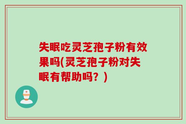 吃灵芝孢子粉有效果吗(灵芝孢子粉对有帮助吗？)