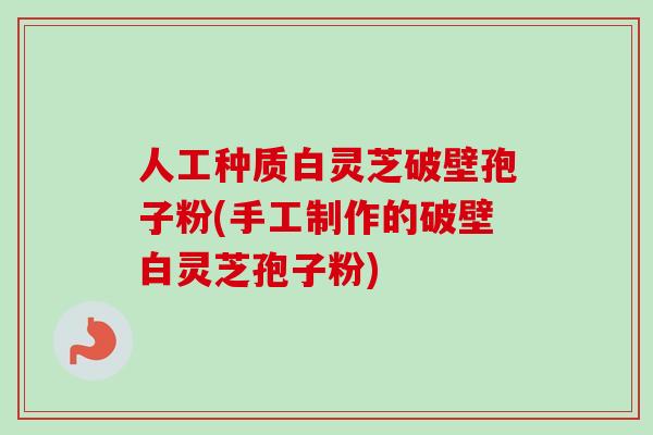 人工种质白灵芝破壁孢子粉(手工制作的破壁白灵芝孢子粉)