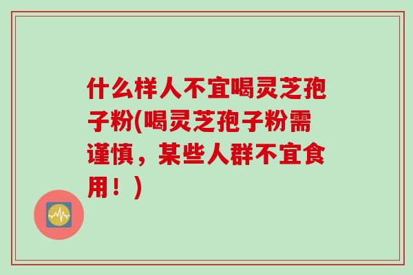 什么样人不宜喝灵芝孢子粉(喝灵芝孢子粉需谨慎，某些人群不宜食用！)