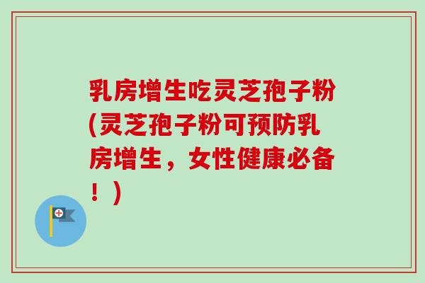 乳房增生吃灵芝孢子粉(灵芝孢子粉可乳房增生，女性健康必备！)