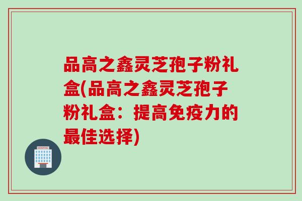 品高之鑫灵芝孢子粉礼盒(品高之鑫灵芝孢子粉礼盒：提高免疫力的佳选择)