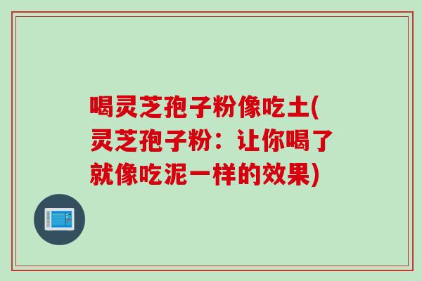 喝灵芝孢子粉像吃土(灵芝孢子粉：让你喝了就像吃泥一样的效果)