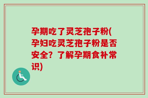孕期吃了灵芝孢子粉(孕妇吃灵芝孢子粉是否安全?了解孕期食补常识)