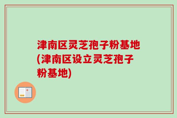 津南区灵芝孢子粉基地(津南区设立灵芝孢子粉基地)