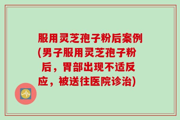 服用灵芝孢子粉后案例(男子服用灵芝孢子粉 后，胃部出现不适反应，被送往医院诊)