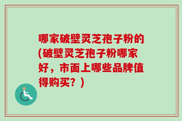 哪家破壁灵芝孢子粉的(破壁灵芝孢子粉哪家好，市面上哪些品牌值得购买？)