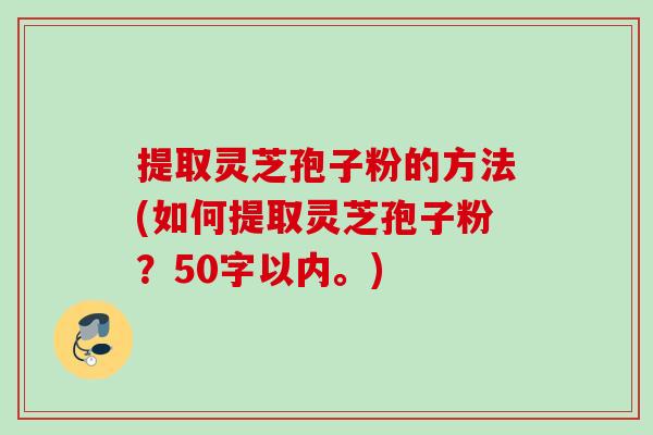 提取灵芝孢子粉的方法(如何提取灵芝孢子粉？50字以内。)