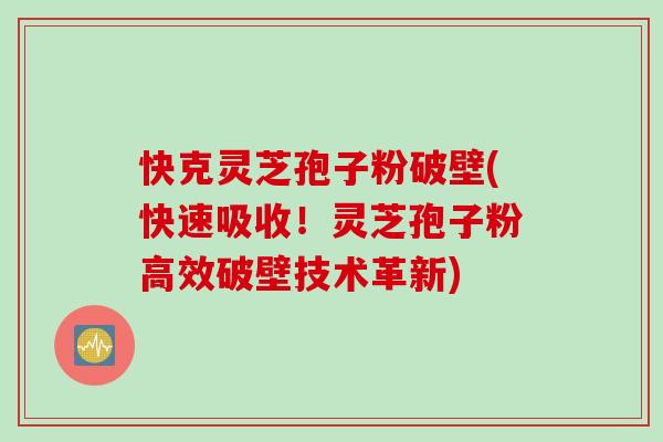 快克灵芝孢子粉破壁(快速吸收！灵芝孢子粉高效破壁技术革新)