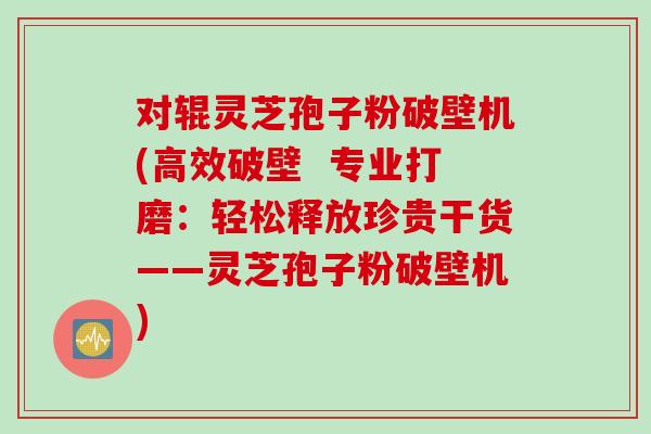 对辊灵芝孢子粉破壁机(高效破壁  专业打磨：轻松释放珍贵干货——灵芝孢子粉破壁机)