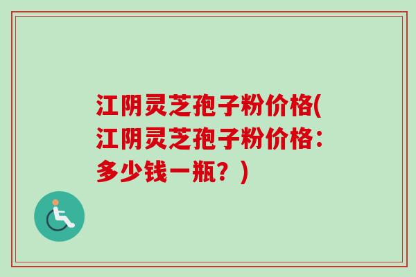 江阴灵芝孢子粉价格(江阴灵芝孢子粉价格：多少钱一瓶？)