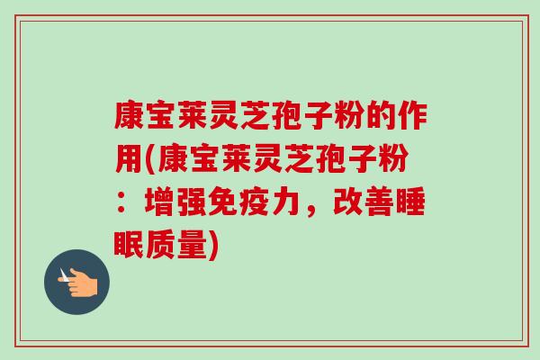 康宝莱灵芝孢子粉的作用(康宝莱灵芝孢子粉：增强免疫力，改善质量)