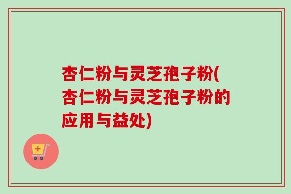 杏仁粉与灵芝孢子粉(杏仁粉与灵芝孢子粉的应用与益处)