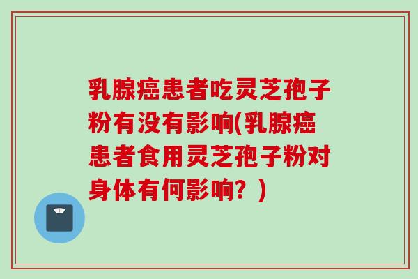 乳腺患者吃灵芝孢子粉有没有影响(乳腺患者食用灵芝孢子粉对身体有何影响？)