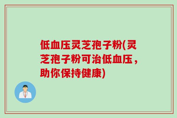 低血压灵芝孢子粉(灵芝孢子粉可治低血压，助你保持健康)