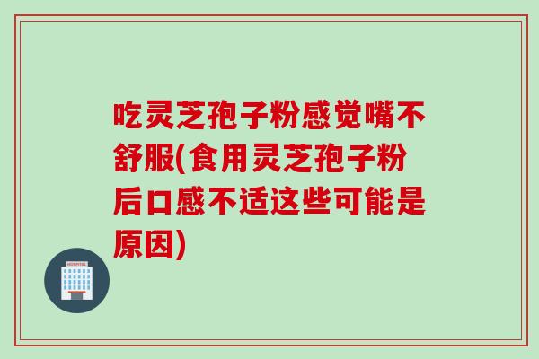 吃灵芝孢子粉感觉嘴不舒服(食用灵芝孢子粉后口感不适这些可能是原因)