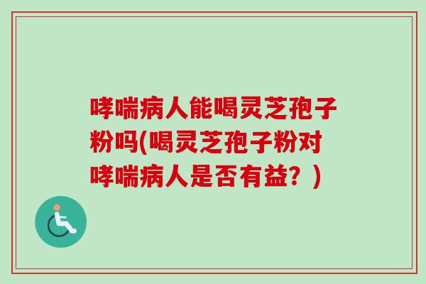 哮喘病人能喝灵芝孢子粉吗(喝灵芝孢子粉对哮喘病人是否有益？)