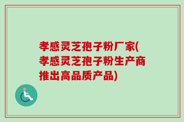 孝感灵芝孢子粉厂家(孝感灵芝孢子粉生产商推出高品质产品)