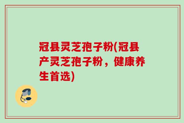 冠县灵芝孢子粉(冠县产灵芝孢子粉，健康养生首选)