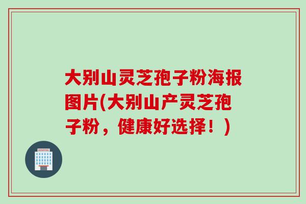 大别山灵芝孢子粉海报图片(大别山产灵芝孢子粉，健康好选择！)