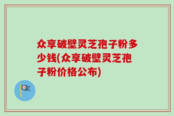 众享破壁灵芝孢子粉多少钱(众享破壁灵芝孢子粉价格公布)