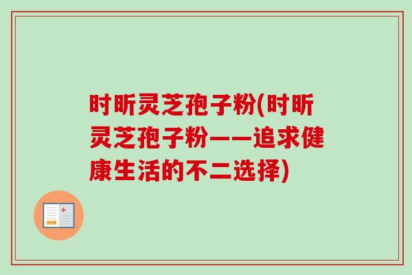时昕灵芝孢子粉(时昕灵芝孢子粉——追求健康生活的不二选择)
