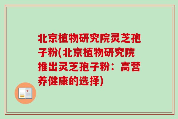 北京植物研究院灵芝孢子粉(北京植物研究院推出灵芝孢子粉：高营养健康的选择)