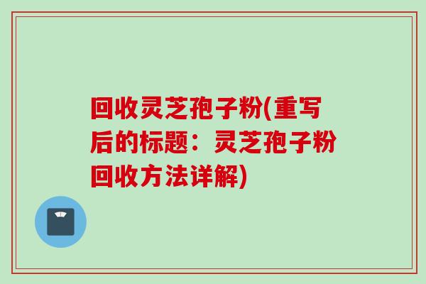 回收灵芝孢子粉(重写后的标题：灵芝孢子粉回收方法详解)