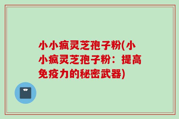 小小疯灵芝孢子粉(小小疯灵芝孢子粉：提高免疫力的秘密武器)