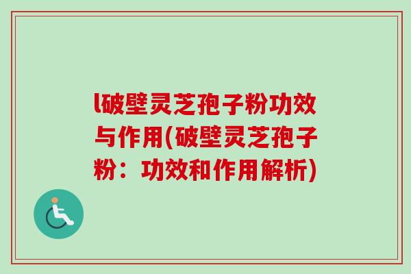 l破壁灵芝孢子粉功效与作用(破壁灵芝孢子粉：功效和作用解析)