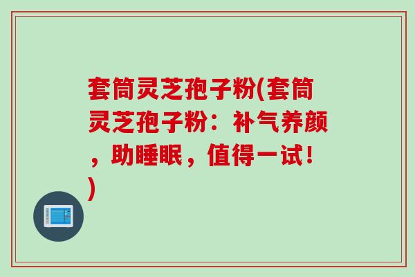套筒灵芝孢子粉(套筒灵芝孢子粉：补气养颜，助睡眠，值得一试！)