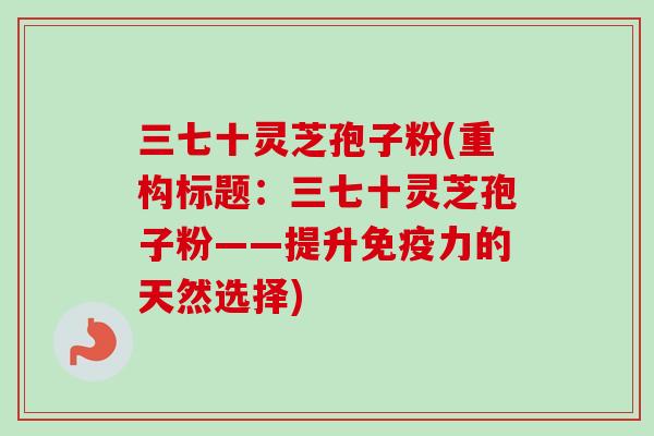 三七十灵芝孢子粉(重构标题：三七十灵芝孢子粉——提升免疫力的天然选择)