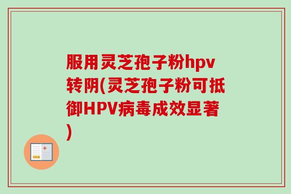 服用灵芝孢子粉hpv转阴(灵芝孢子粉可抵御HPV成效显著)