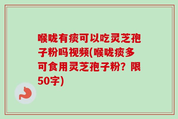 喉咙有痰可以吃灵芝孢子粉吗视频(喉咙痰多可食用灵芝孢子粉？限50字)